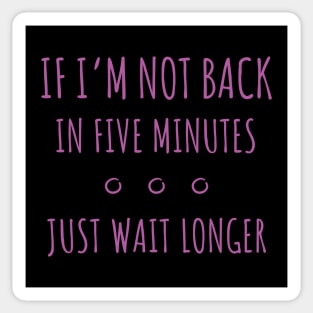 If I'm Not Back in Five Minutes Just Wait Longer - 7 Sticker